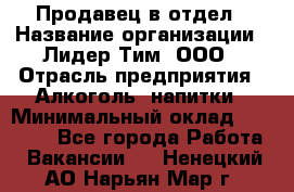 Продавец в отдел › Название организации ­ Лидер Тим, ООО › Отрасль предприятия ­ Алкоголь, напитки › Минимальный оклад ­ 28 600 - Все города Работа » Вакансии   . Ненецкий АО,Нарьян-Мар г.